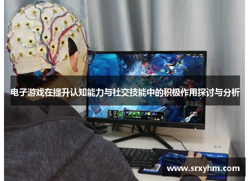 电子游戏在提升认知能力与社交技能中的积极作用探讨与分析