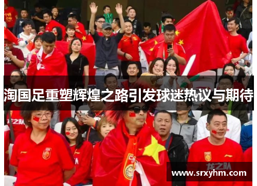 淘国足重塑辉煌之路引发球迷热议与期待