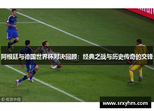 阿根廷与德国世界杯对决回顾：经典之战与历史传奇的交锋
