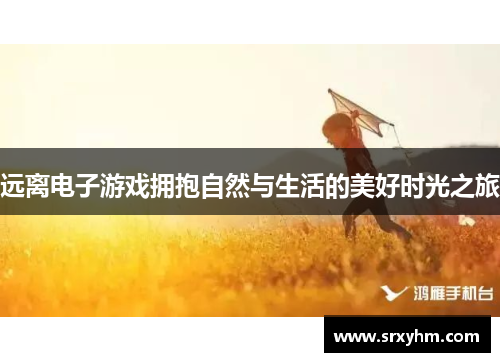 远离电子游戏拥抱自然与生活的美好时光之旅