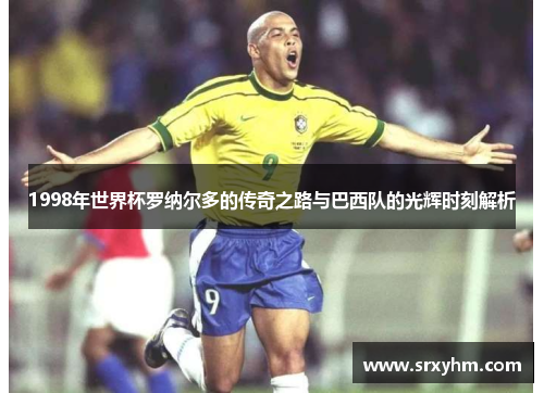 1998年世界杯罗纳尔多的传奇之路与巴西队的光辉时刻解析