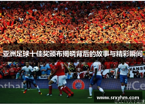 亚洲足球十佳奖颁布揭晓背后的故事与精彩瞬间