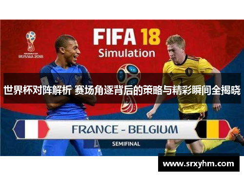 世界杯对阵解析 赛场角逐背后的策略与精彩瞬间全揭晓