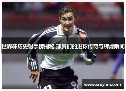 世界杯历史射手榜揭秘 球员们的进球传奇与辉煌瞬间