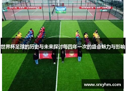 世界杯足球的历史与未来探讨每四年一次的盛会魅力与影响