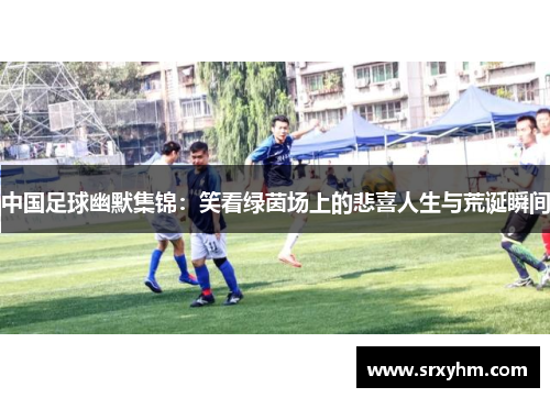 中国足球幽默集锦：笑看绿茵场上的悲喜人生与荒诞瞬间
